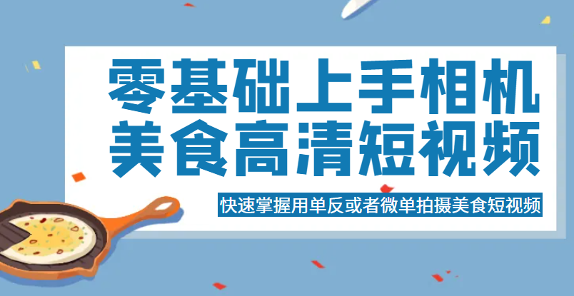 零基础上手相机美食高清短视频，快速掌握用单反或者微单拍摄美食短视频-颜夕资源网-第11张图片