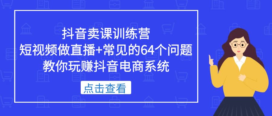抖音卖课训练营，短视频做直播+常见的64个问题 教你玩赚抖音电商系统-颜夕资源网-第11张图片