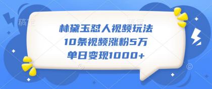 林黛玉怼人视频玩法，10条视频涨粉5万，单日变现1000+-颜夕资源网-第13张图片