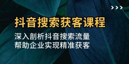 抖音搜索获客课程：深入剖析抖音搜索流量，帮助企业实现精准获客-颜夕资源网-第13张图片