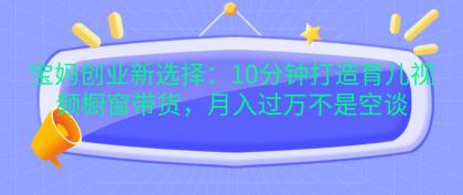 宝妈创业新选择：10分钟打造育儿视频橱窗带货，月入过万不是空谈-颜夕资源网-第13张图片