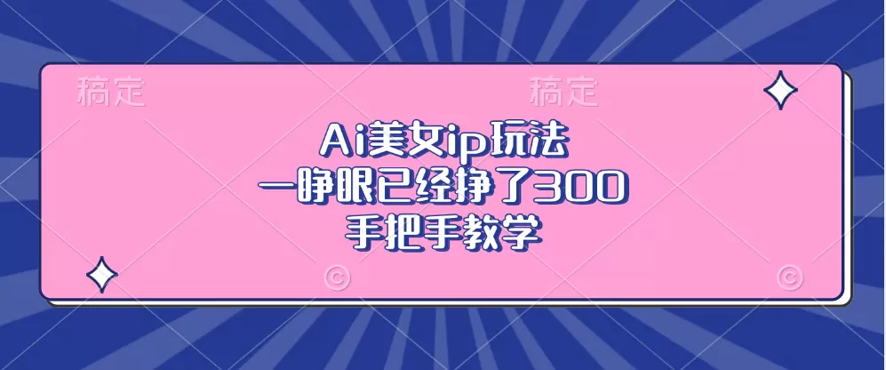 Ai美钕ip玩法，一睁眼已经挣了300，手把手教学-颜夕资源网-第13张图片