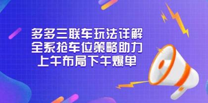 多多三联车玩法详解，全系抢车位策略助力，上午布局下午爆单-颜夕资源网-第13张图片