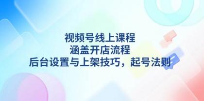 视频号线上课程详解，涵盖开店流程，后台设置与上架技巧，起号法则-颜夕资源网-第13张图片