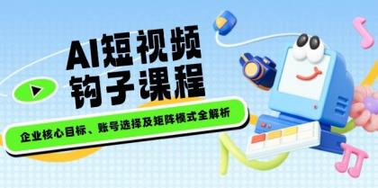 AI短视频钩子课程，企业核心目标、账号选择及矩阵模式全解析-颜夕资源网-第13张图片