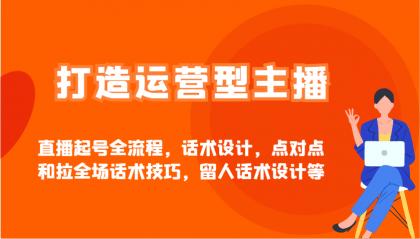 打造运营型主播直播起号全流程，话术设计，点对点和拉全场话术技巧，留人话术设计等-颜夕资源网-第18张图片