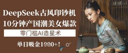 DeepSeek唯美古风提款机：10min产国潮品牌美女爆款，单日吸钱1k ，零门槛AI艺人培训术-颜夕资源网-第13张图片