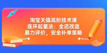 淘宝天猫高阶技术课：连环起量法：全店改造，暴力评价，安全补单策略-颜夕资源网-第13张图片