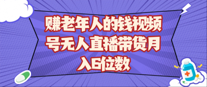 赚老年人的钱视频号无人直播带货月入6位数-颜夕资源网-第13张图片