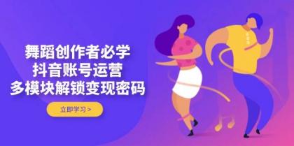 舞蹈创作者必学，抖音账号运营，多模块解锁变现密码-颜夕资源网-第18张图片