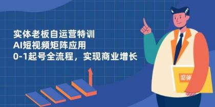 实体老板自运营特训，AI短视频矩阵应用，0-1起号全流程，实现商业增长-颜夕资源网-第13张图片