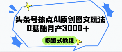 头条号热点AI图文攻略，喂饭式教程+0基础月产3000+-颜夕资源网-第12张图片