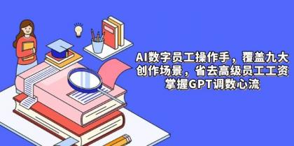 AI数字员工操作手，9大场景内容创作，省去高级员工工资，掌握GPT调数心流-颜夕资源网-第12张图片