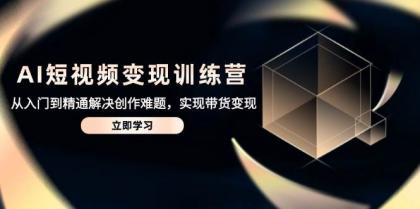 AI短视频变现训练营，从入门到精通解决创作难题，实现带货变现-颜夕资源网-第11张图片