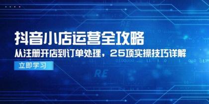 抖音小店运营全攻略，从注册开店到订单处理，25项实操技巧详解丨黑盾网络资源网-互联网分享平台丨源码交易丨源码下载丨技术教程丨架设教程丨端游源码丨页游源码丨手游源码…