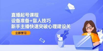 直播起号课程：设备准备+留人技巧，新手主播快速突破心理建设关-颜夕资源网-第16张图片